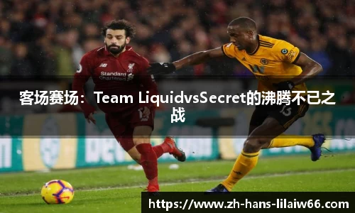 客场赛场:Team LiquidvsSecret的沸腾不已之战