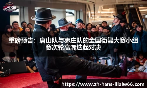 重磅预告:唐山队与枣庄队的全国街舞大赛小组赛次轮高潮迭起对决