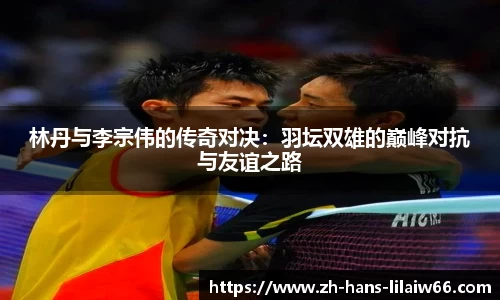 林丹与李宗伟的传奇对决:羽坛双雄的巅峰对抗与友谊之路